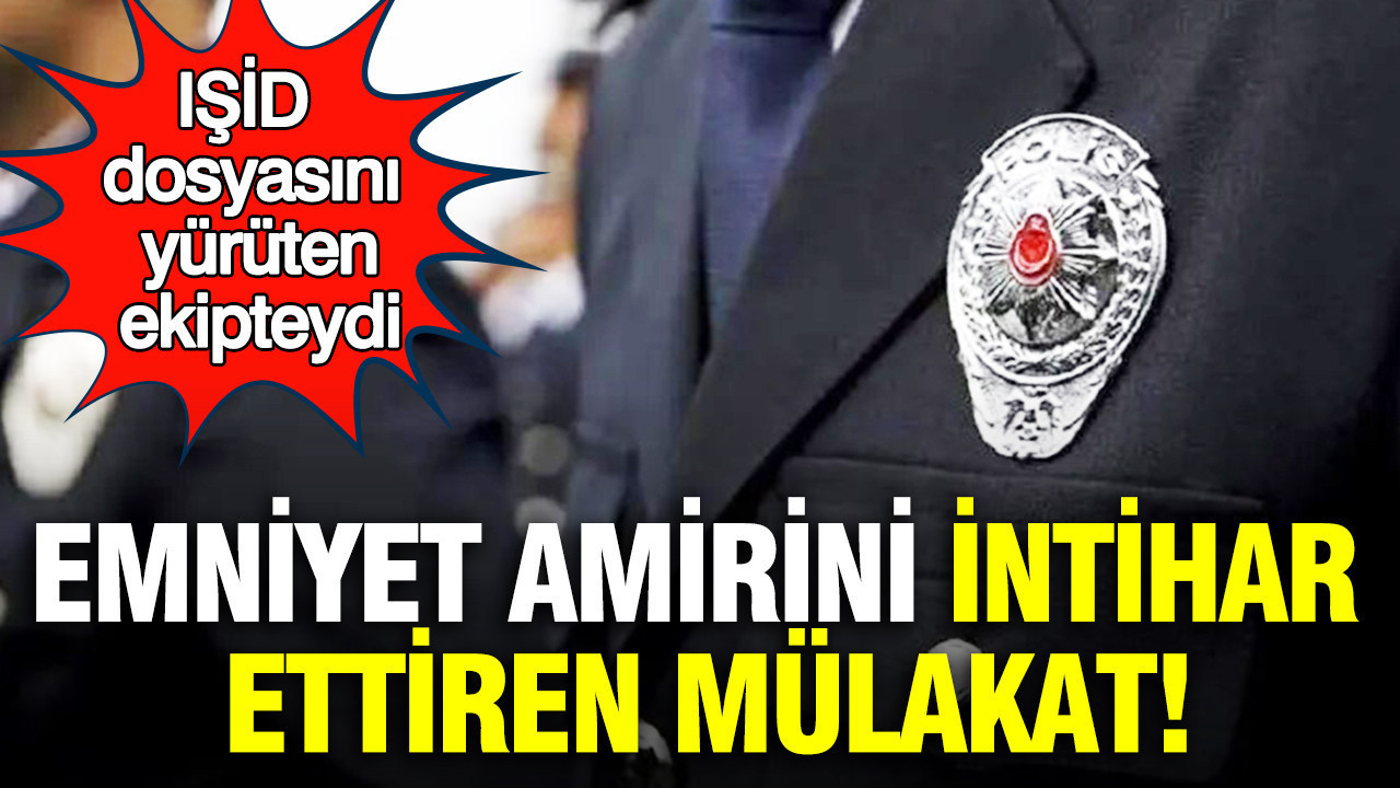 Emniyet amirini intihar ettiren mülakat: IŞİD dosyasını yürüten ekipteydi