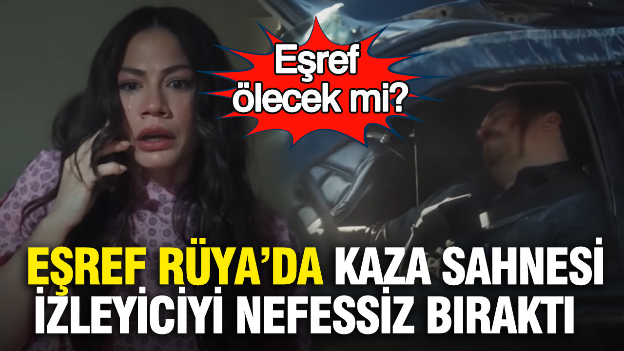 Eşref Rüya’da kaza sahnesi izleyiciyi nefessiz bıraktı: Eşref ölecek mi?