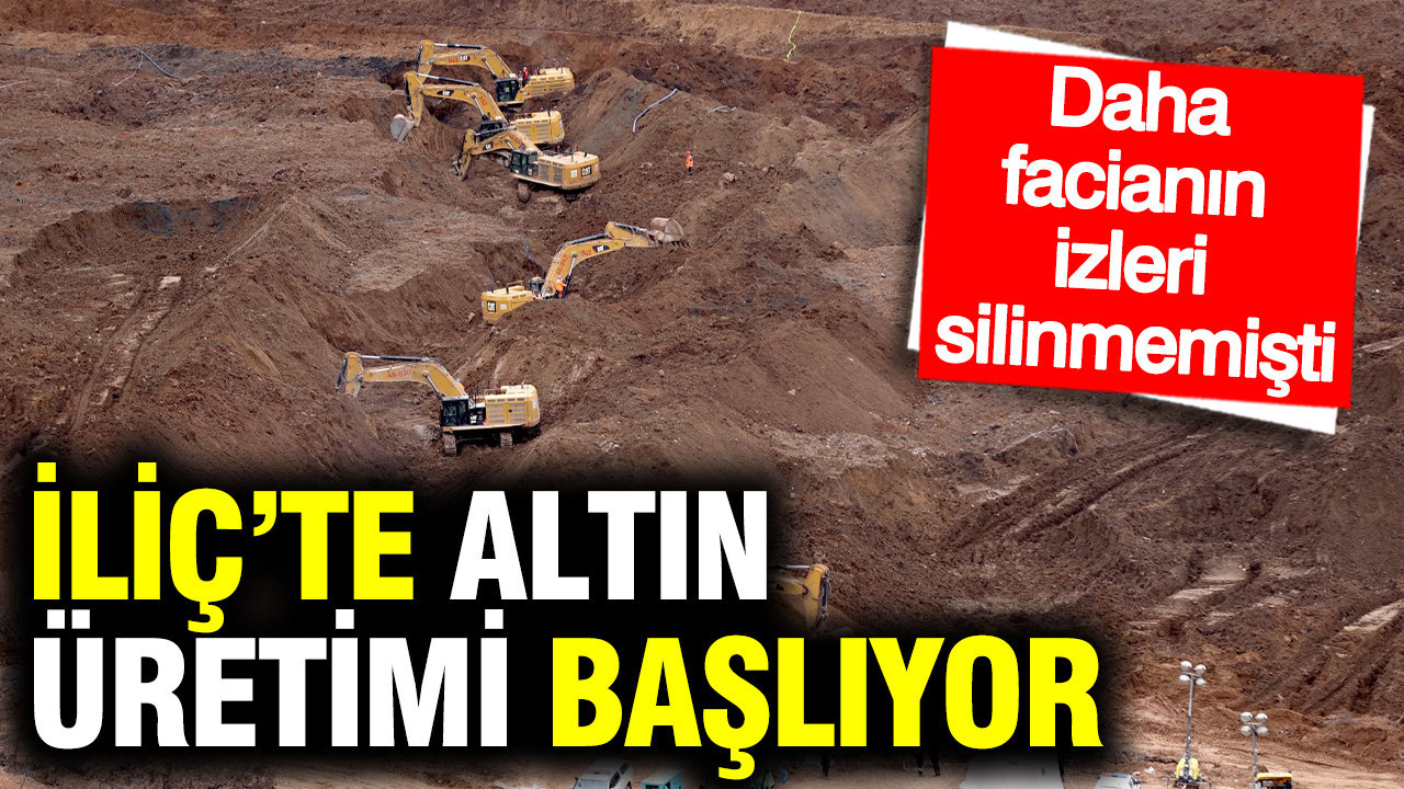 İliç’te altın üretimi başlıyor: Daha facianın izleri silinmemişti…