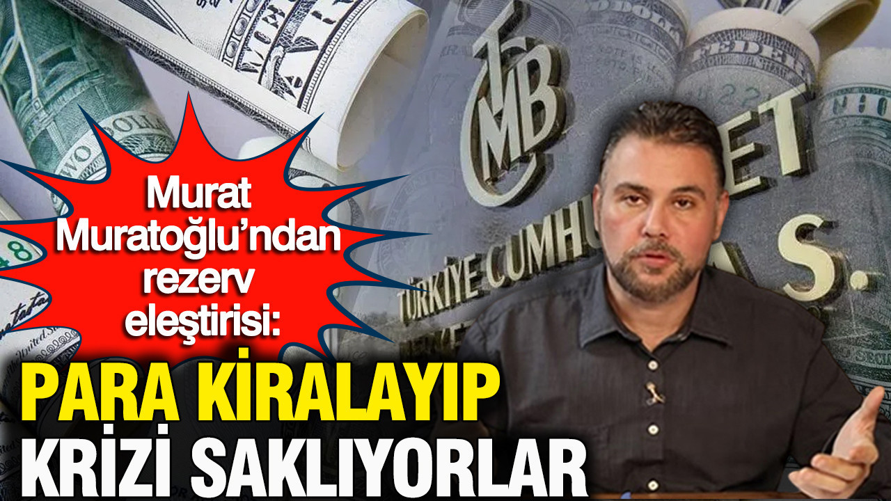 Murat Muratoğlu’ndan Merkez Bankası rezervleri yorumu: Para kiralayıp krizi saklıyorlar