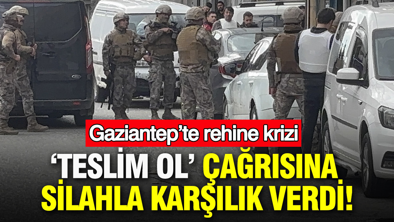 ‘Teslim ol’ çağrısına silahla karşılık verdi: Gaziantep’te rehine krizi