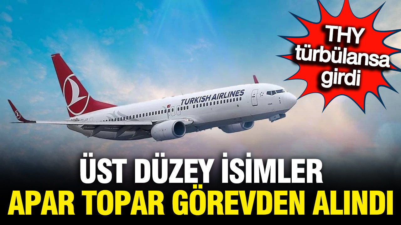 Türk Hava Yolları'nda deprem: Üst düzey isimler görevden alındı