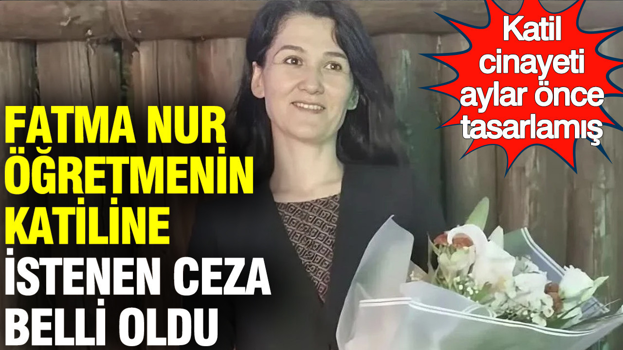 Fatma Nur öğretmen cinayetinde yeni gelişme: Tasarlanmış katliam için 126 yıl hapis isteniyor