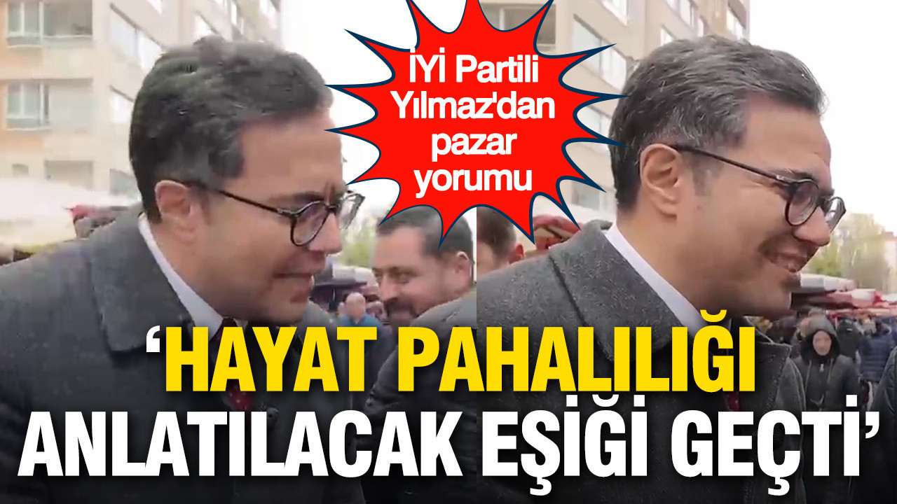 İYİ Partili Yılmaz'dan pazar yorumu: “Hayat pahalılığı anlatılacak eşiği geçti”