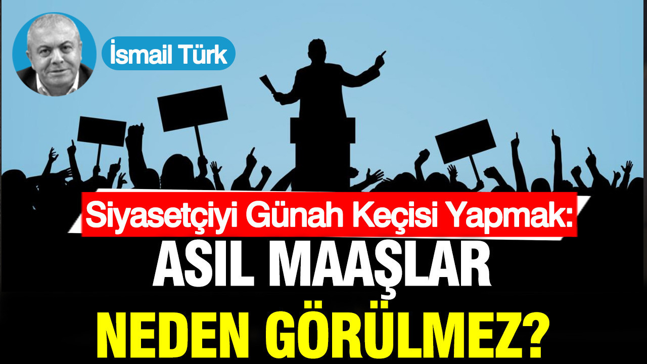 Siyasetçiyi Günah Keçisi Yapmak: Asıl Maaşlar Neden Görülmez?