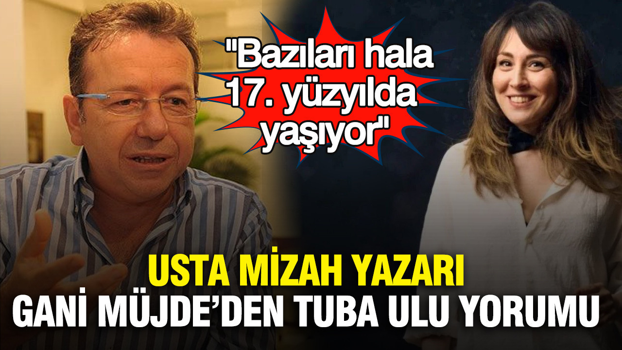 Usta mizah yazarı Gani Müjde’den Tuba Ulu yorumu: Bazıları hala 17. yüzyılda yaşıyor