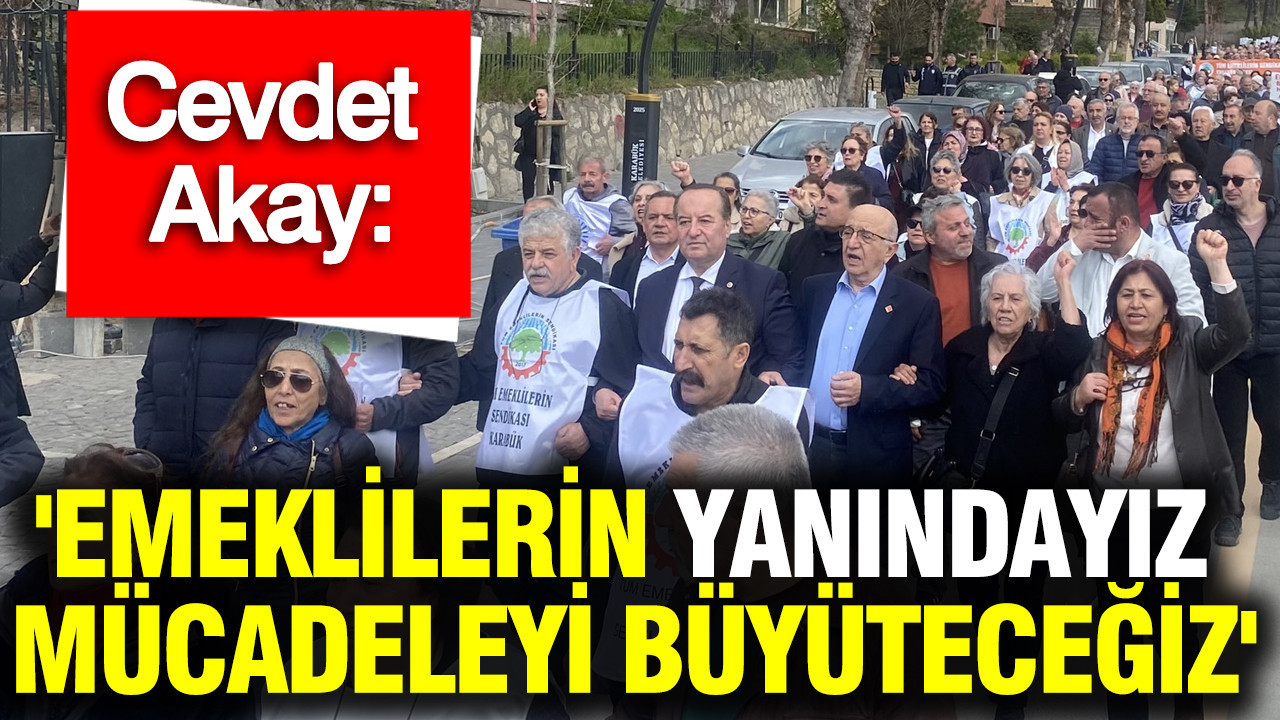 Cevdet Akay: 'Emeklilerin yanındayız, mücadeleyi büyüteceğiz'