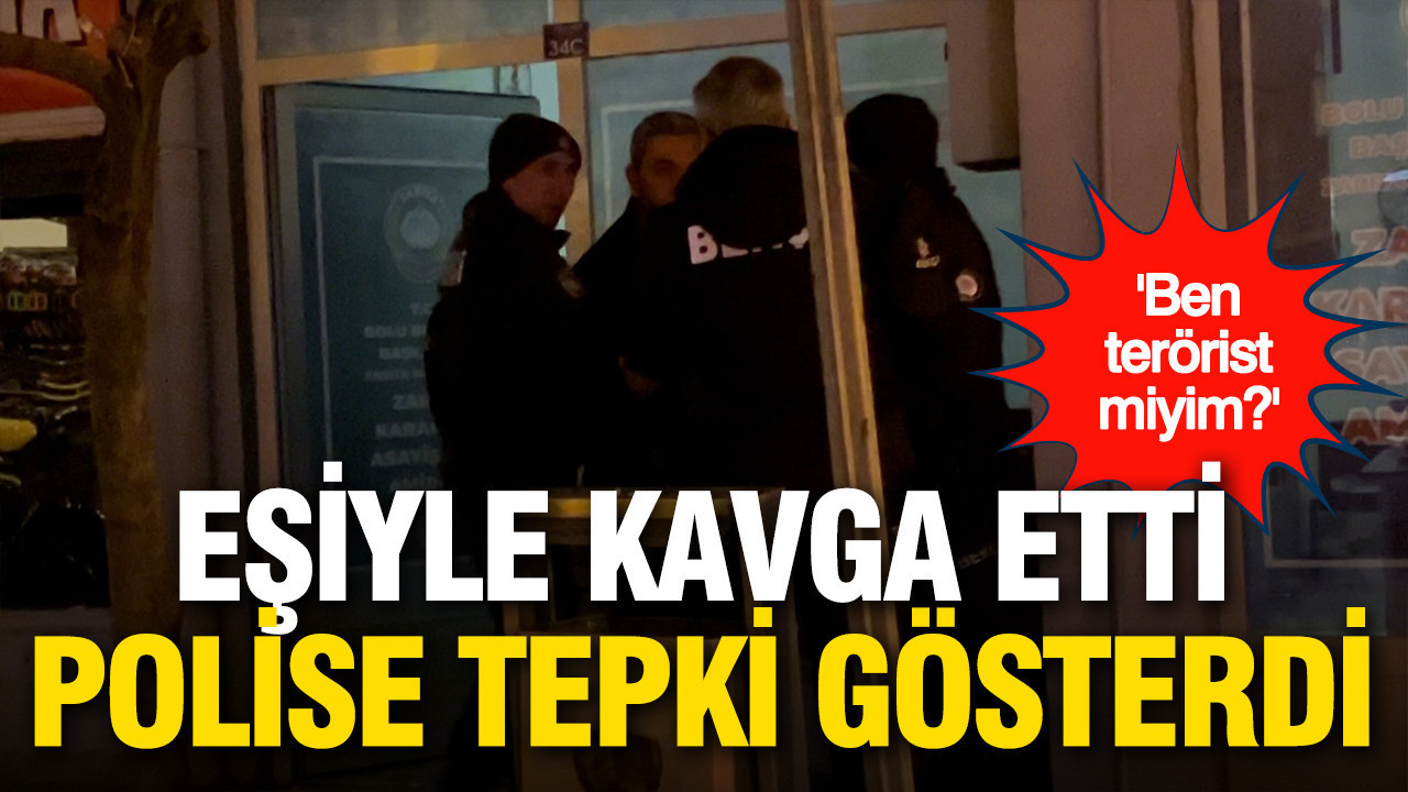Eşiyle kavga etti, polise böyle tepki verdi: “Ben terörist miyim?”