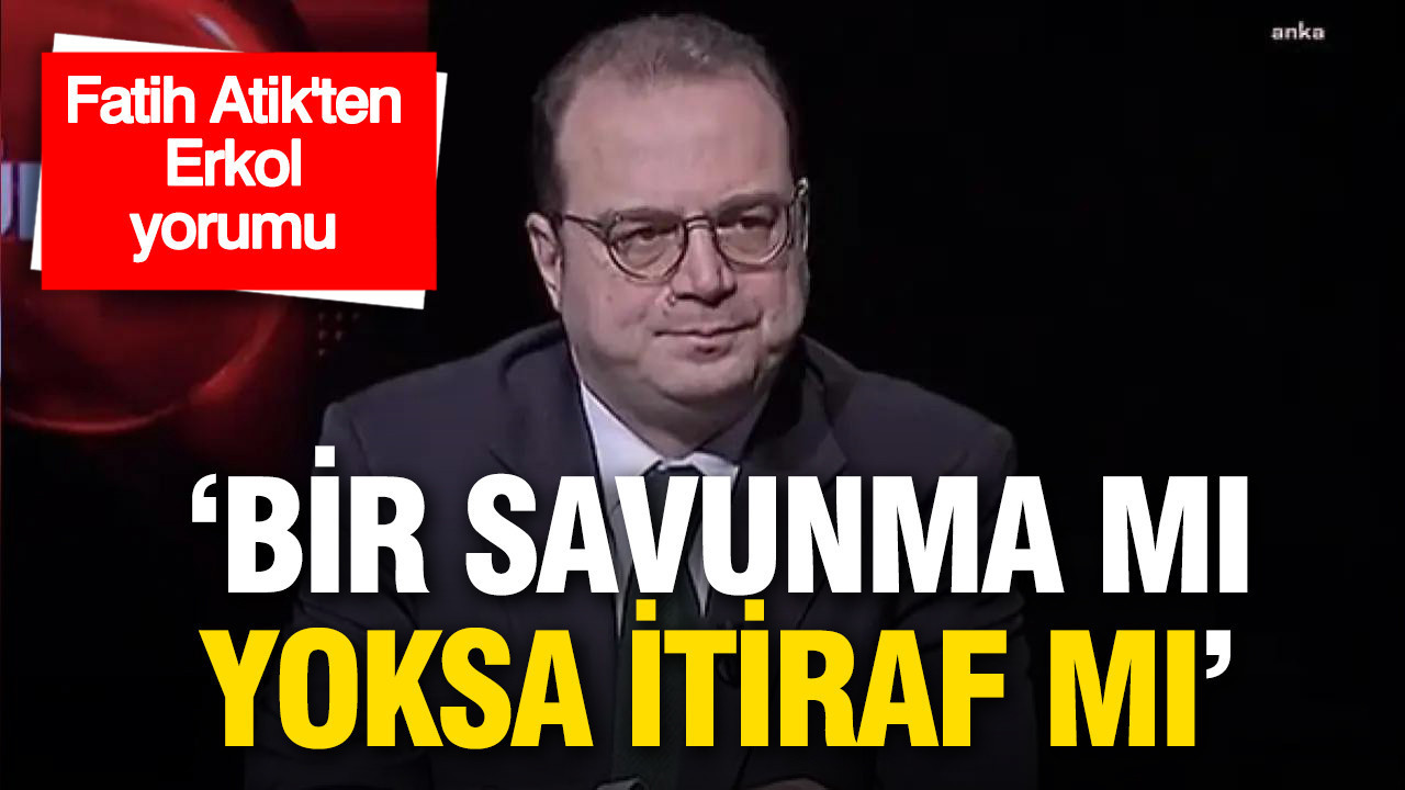 Fatih Atik’ten Erkol yorumu: “Bu bir savunma mı, yoksa itiraf mı?”
