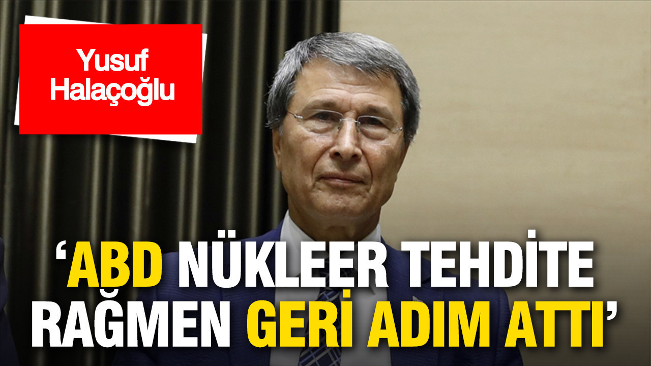 Halaçoğlu: ABD nükleer tehdide rağmen geri adım attı