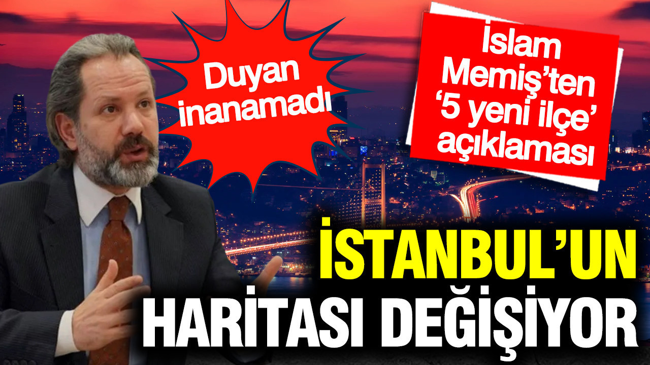 İslam Memiş’ten ‘5 yeni ilçe’ açıklaması: İstanbul’un haritası değişiyor... Kimse inanamadı
