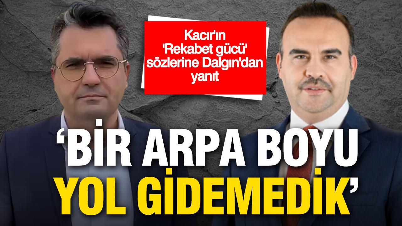 Kacır’ın “rekabet gücü” sözlerine Dalgın’dan yanıt: “Bir arpa boyu yol gidemedik”