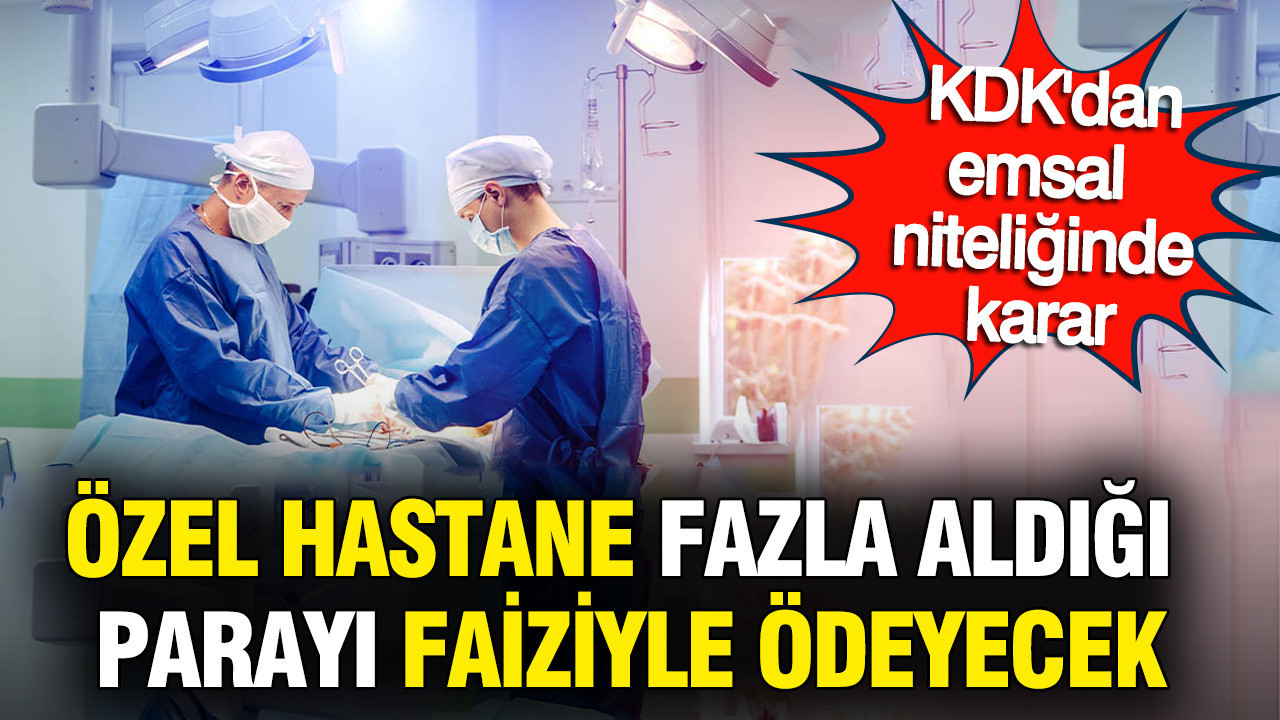 Özel hastane fazla aldığı 34 bin 638 lirayı faiziyle geri ödesin: KDK'dan emsal niteliğinde karar