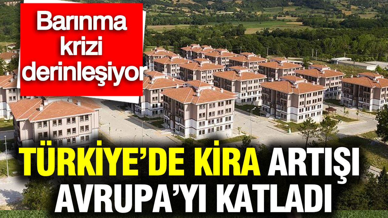 Türkiye’de kira artışı Avrupa’yı katladı: Barınma krizi derinleşiyor