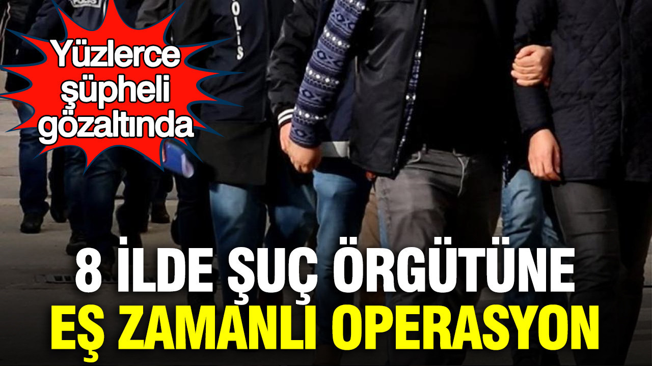 8 ilde şuç örgütüne eş zamanlı operasyon: Yüzlerce şüpheli gözaltında