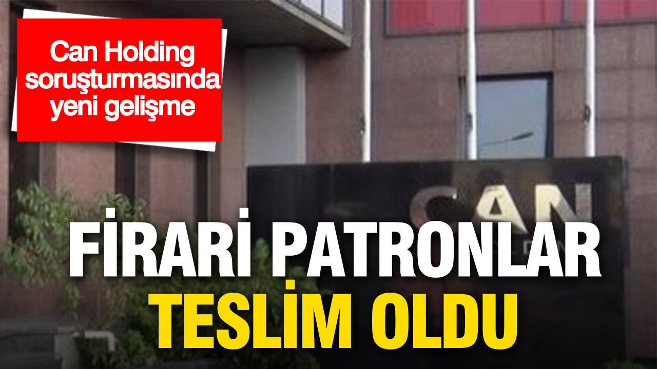 Can Holding soruşturmasında yeni gelişme: Firari patronlar teslim oldu