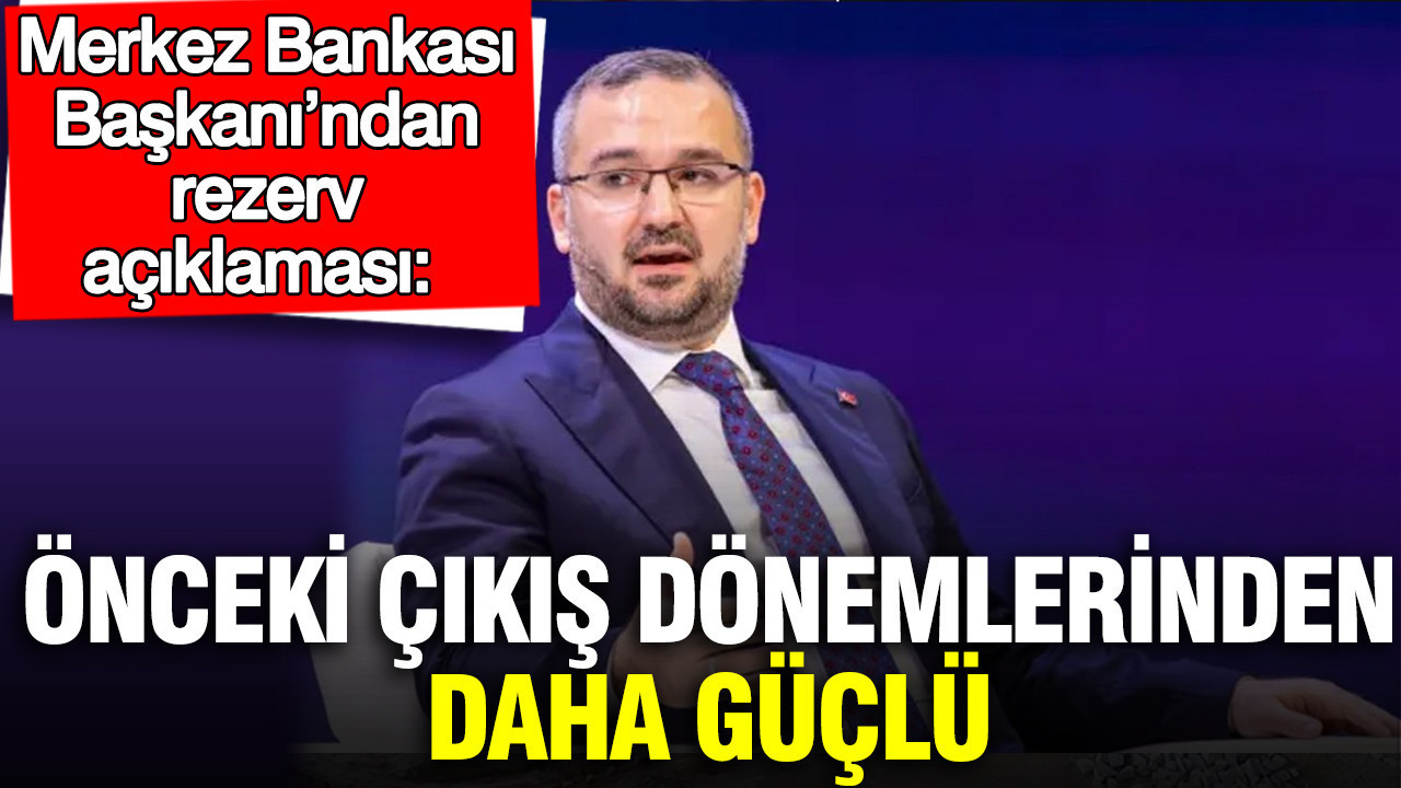Merkez Bankası Başkanı’ndan rezerv açıklaması: Önceki çıkış dönemlerinden daha güçlü
