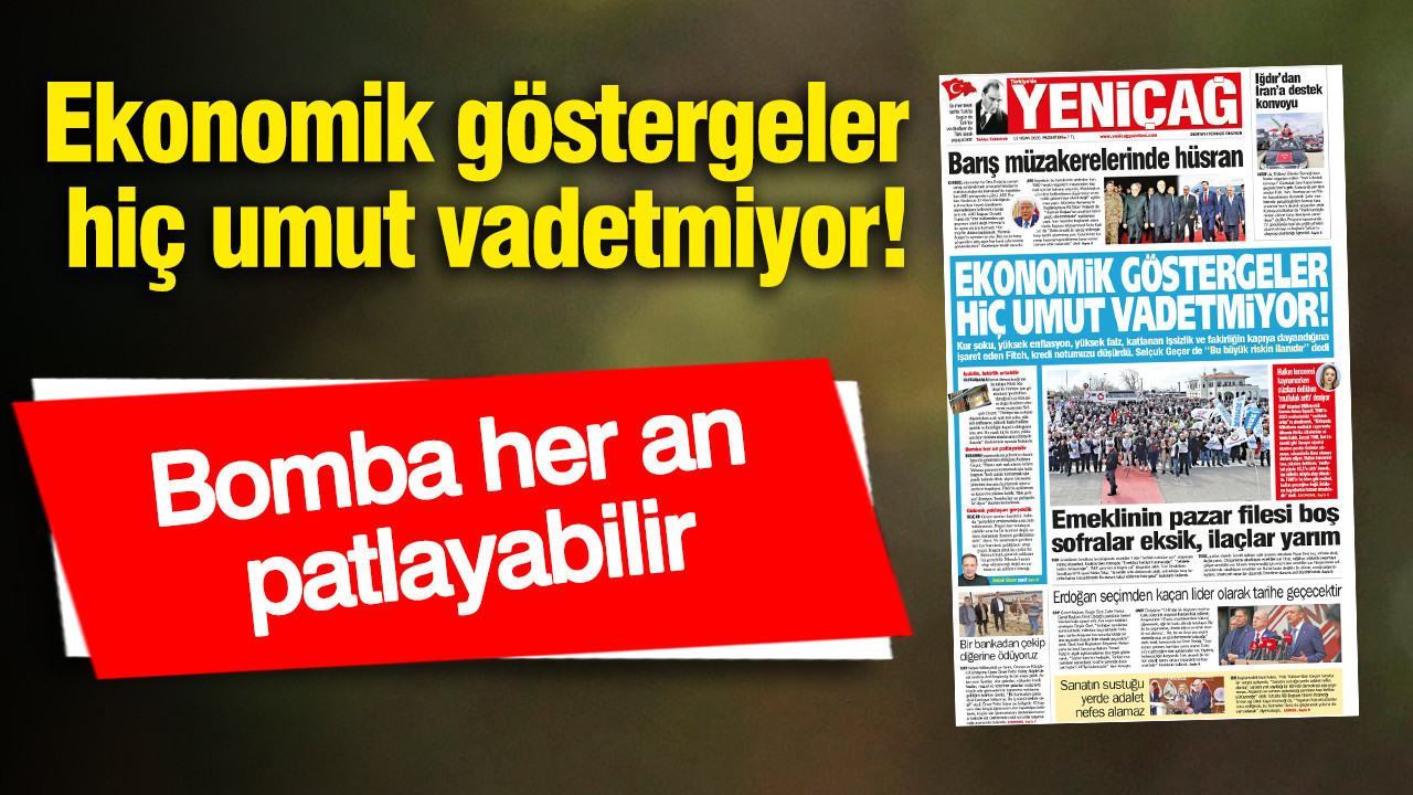 Yeniçağ Gazetesi: Ekonomik göstergeler hiç umut vadetmiyor