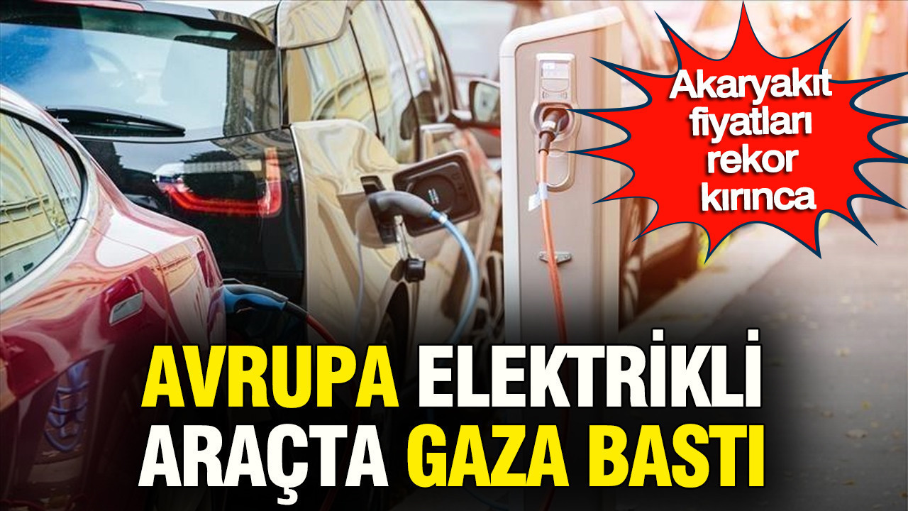 Akaryakıt fiyatları rekor kırınca Avrupa elektrikli araçta gaza bastı