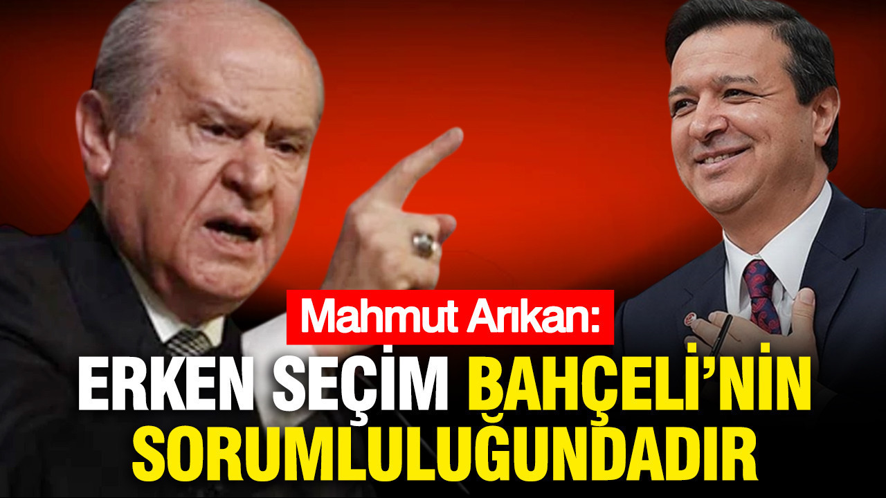 Mahmut Arıkan'dan Bahçeli'ye erken seçim çağrısı: Sorumluluk Bahçeli'dedir
