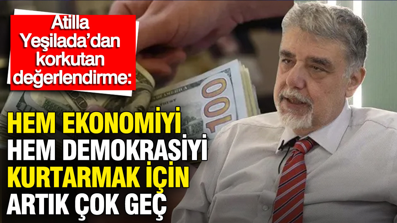 Atilla Yeşilada: Hem ekonomiyi hem demokrasiyi kurtarmak için artık çok geç