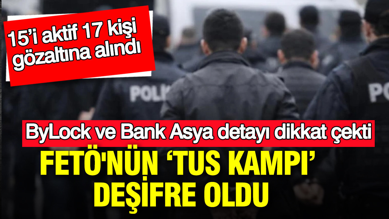 FETÖ'nün ‘TUS Kampı’ deşifre oldu: ByLock ve Bank Asya detayı dikkat çekti: 15’i aktif 17 kişi gözaltına alındı