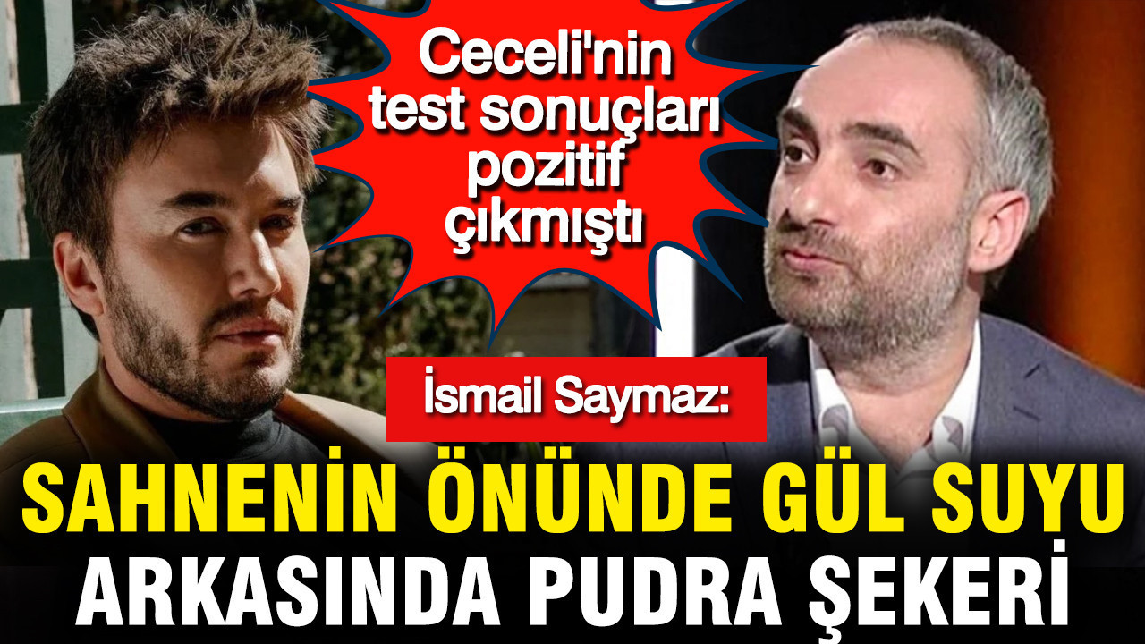 Ceceli'nin test sonuçları pozitif çıkmıştı... İsmail Saymaz: Sahnenin önünde gül suyu, arkasında pudra şekeri