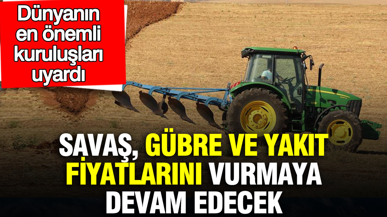 Savaş, gübre ve yakıt fiyatlarını vurmaya devam edecek: Dünyanın en önemli kuruluşları uyardı