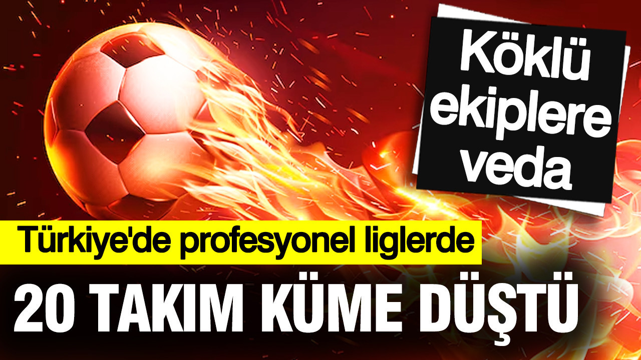 Türkiye'de profesyonel liglerde 20 futbol takımı küme düştü: Köklü ekiplere veda