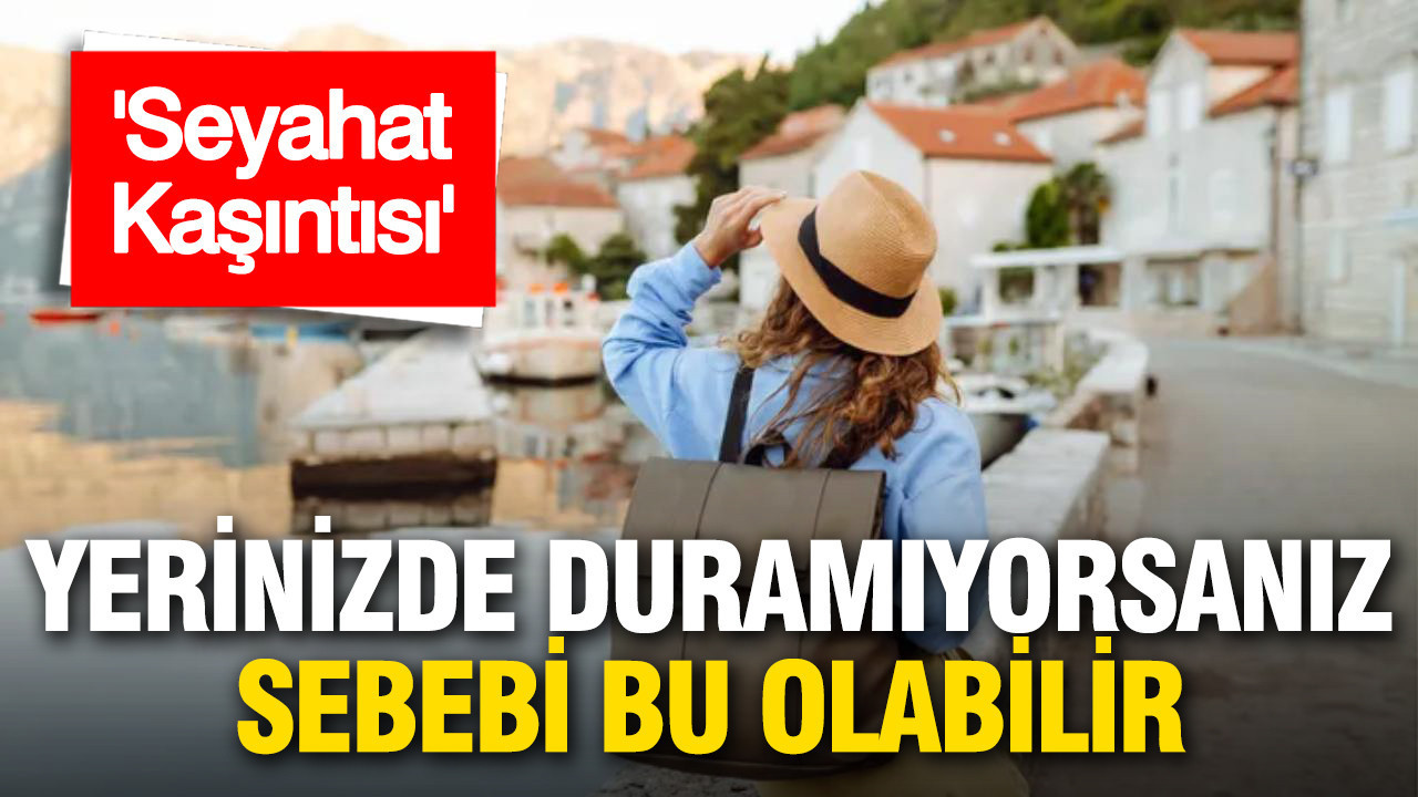 Yerinizde duramıyorsanız nedeni bu olabilir: “Seyahat kaşıntısı”