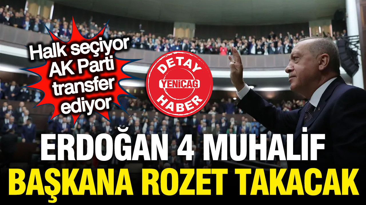 Erdoğan 4 muhalif Belediye Başkanını transfer ediyor