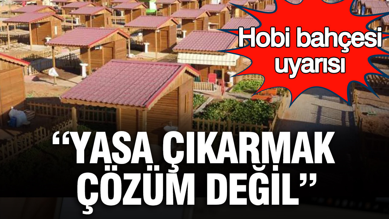 Hobi bahçesi uyarısı: Yasa çıkarmak çözüm değil