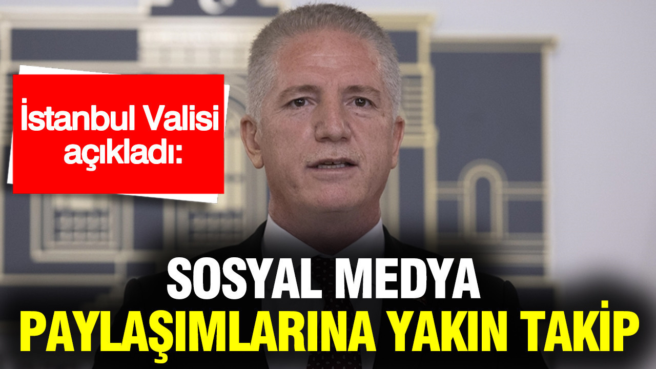 İstanbul Valisi açıkladı: Sosyal medya paylaşımlarına yakın takip