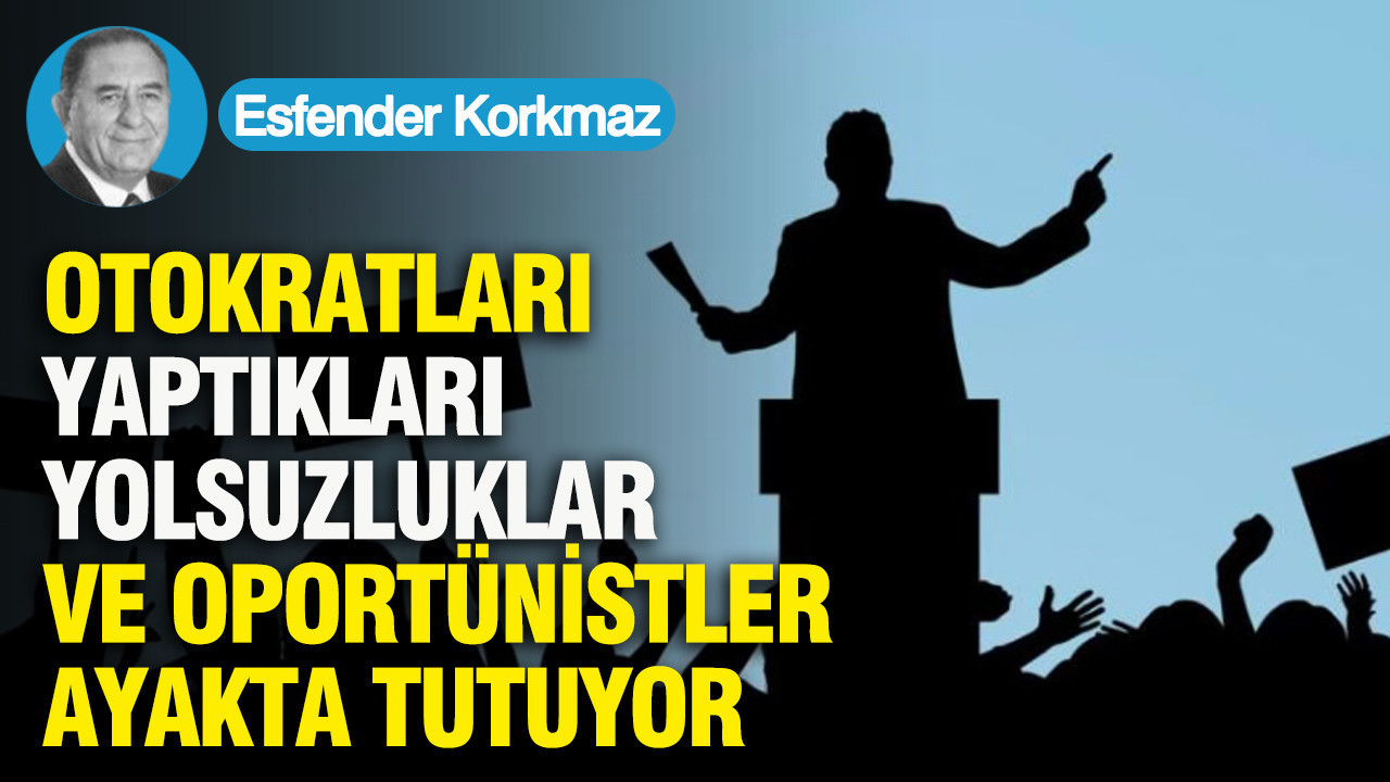 OTOKRATLARI, YAPTIKLARI YOLSUZLUKLAR VE OPORTÜNİSTLER AYAKTA TUTUYOR