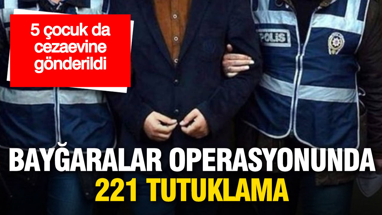 Bayğaralar operasyonunda 221 tutuklama: 5 çocuk da cezaevine gönderildi