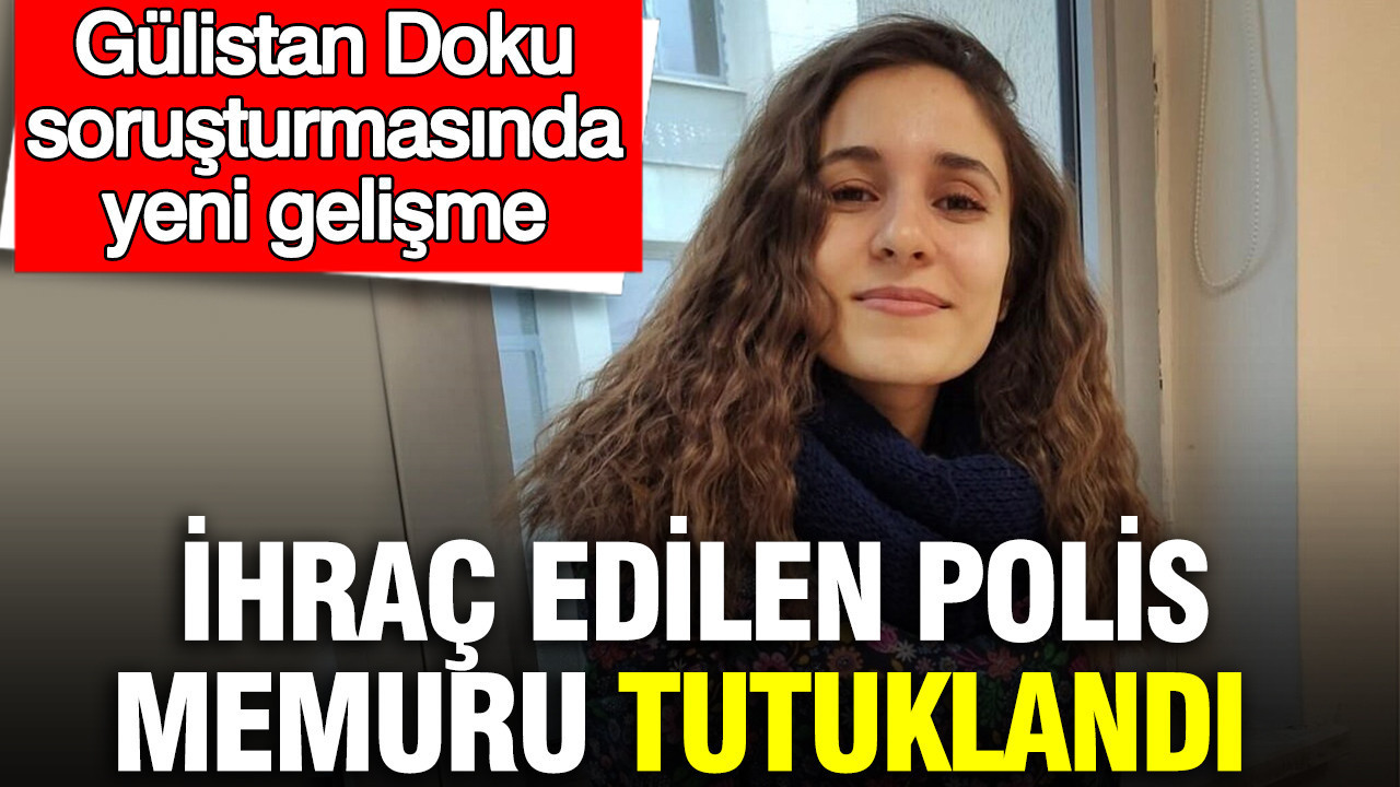 Gülistan Doku soruşturmasında yeni gelişme: İhraç edilen polis memuru tutuklandı