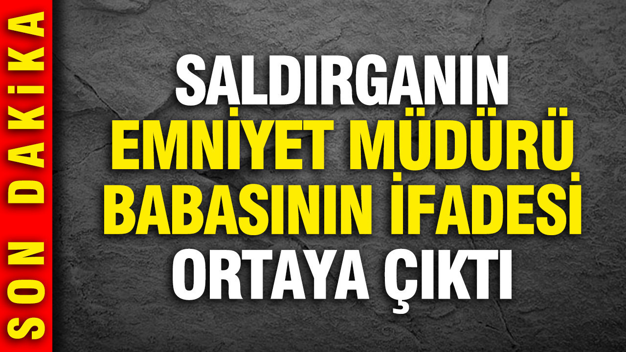 Kahramanmaraş saldırganının babasının ifadesi ortaya çıktı
