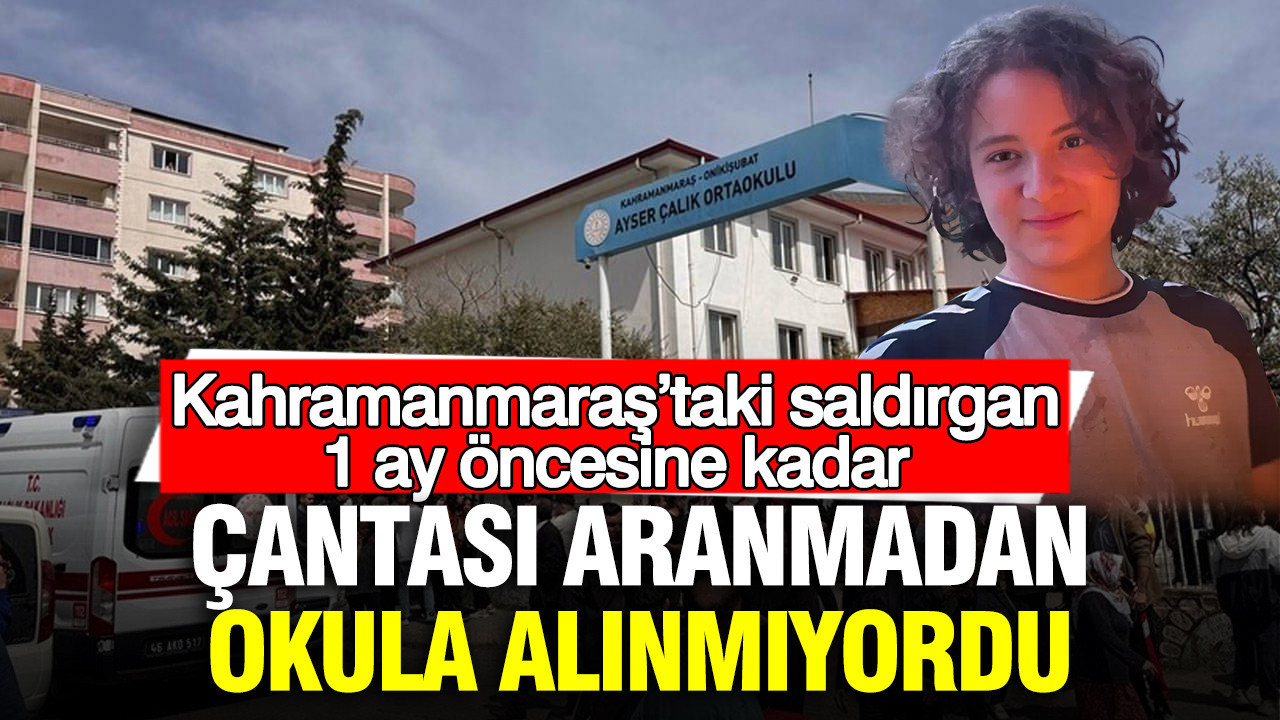 Kahramanmaraş’taki saldırgan 1 ay öncesine kadar çantası aranmadan okula alınmıyordu