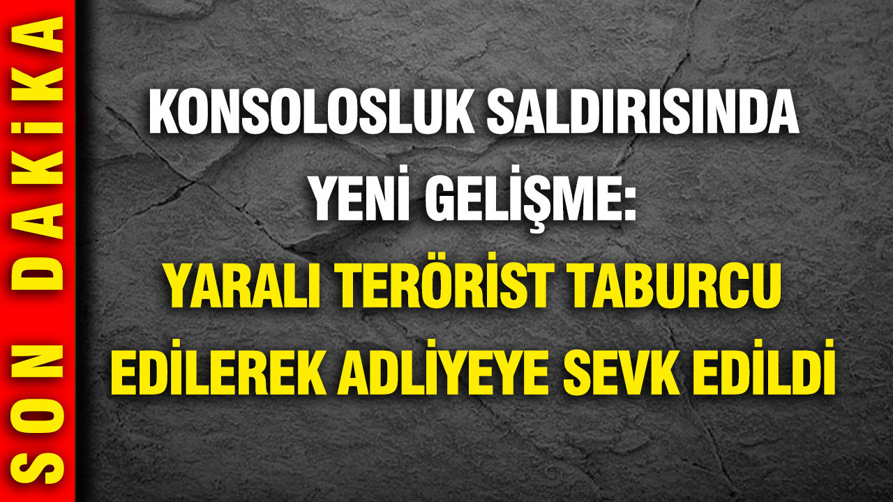 Konsolosluk saldırısında yeni gelişme: Yaralı terörist taburcu edilerek adliyeye sevk edildi