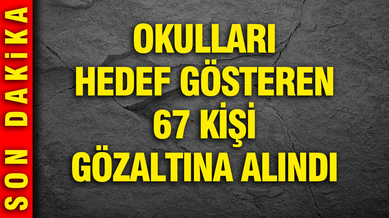 Akın Gürlek duyurdu: Okulları hedef gösteren 67 kişi gözaltına alındı