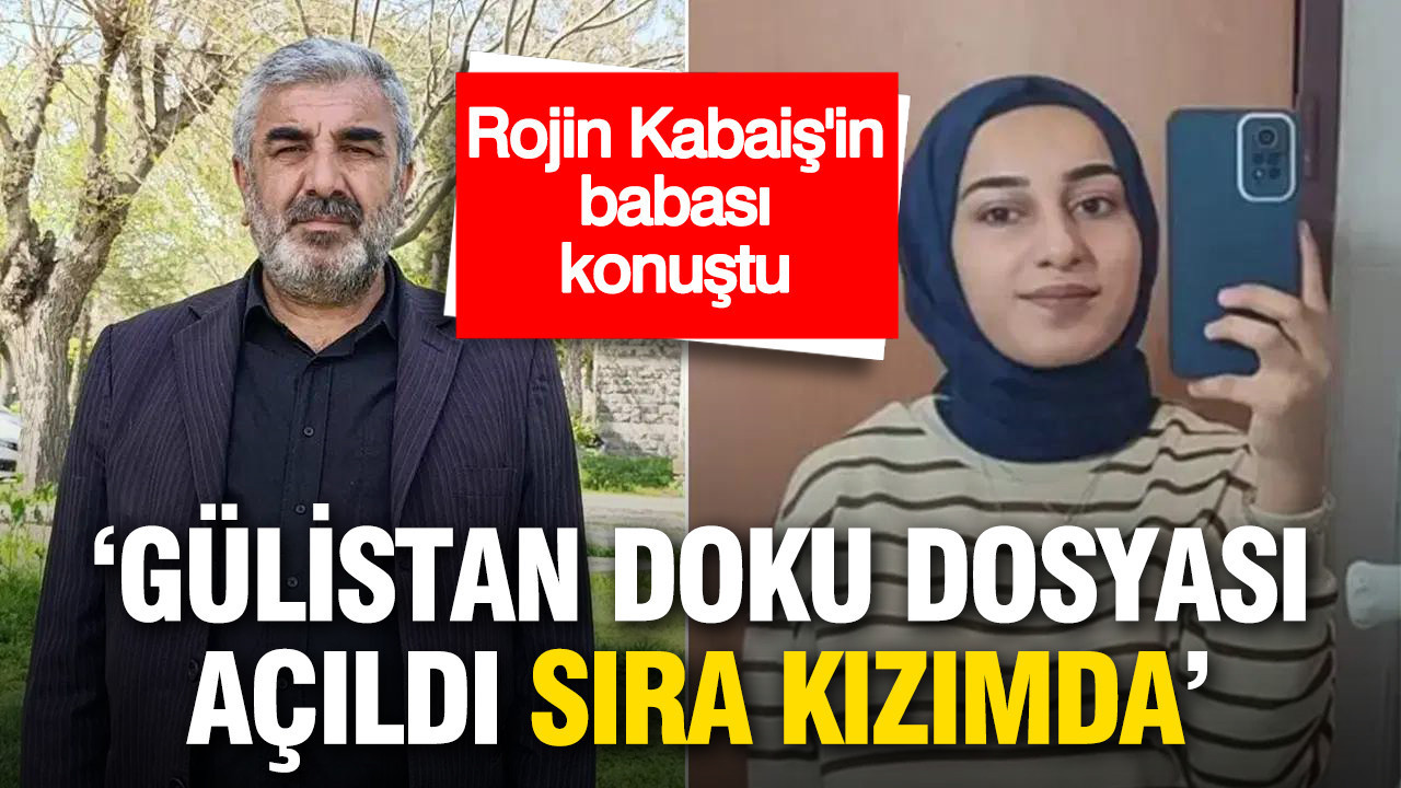 Rojin Kabaiş’in babası konuştu: Gülistan Doku dosyası açıldı, sıra kızımda