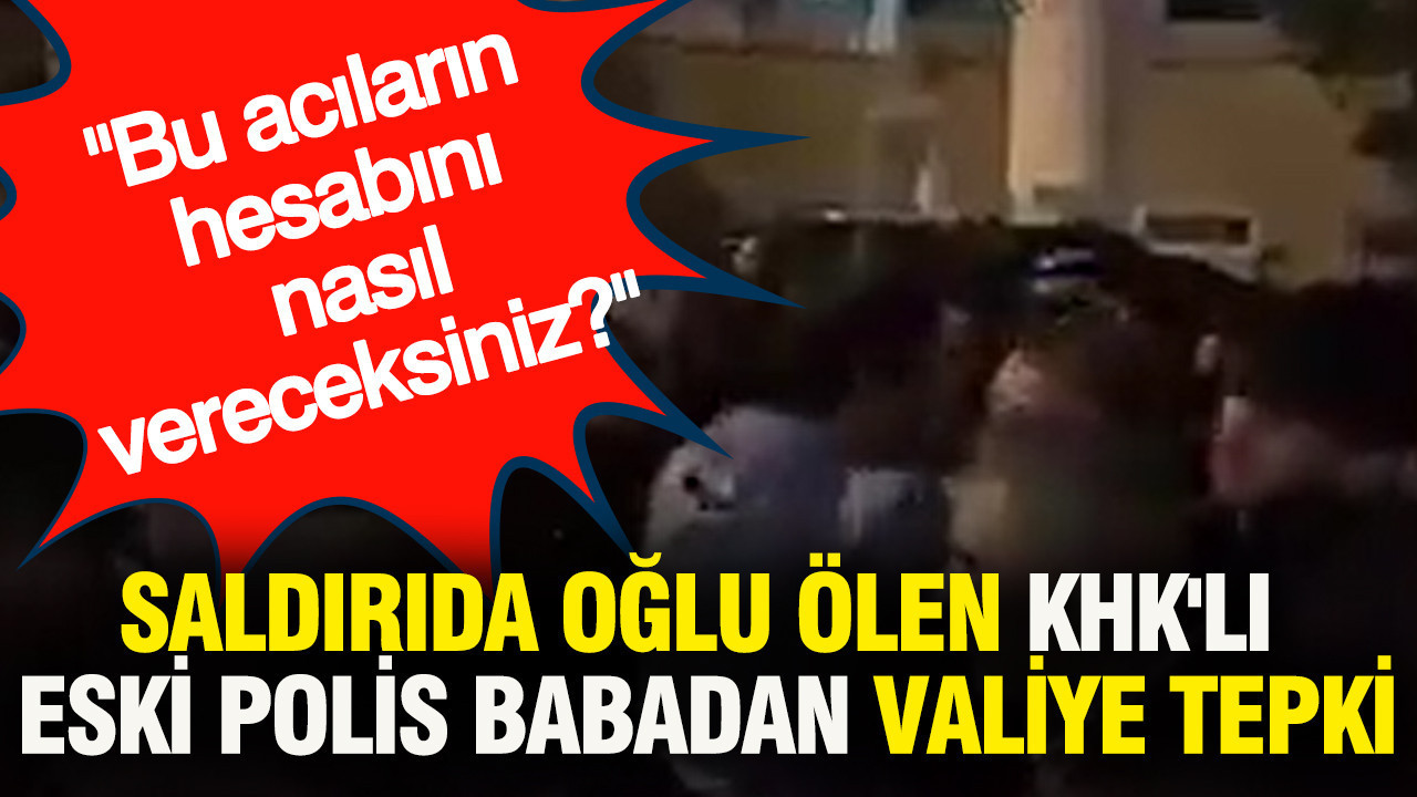 Saldırıda oğlu ölen KHK'lı eski polis babadan Valiye tepki: Bu acıların hesabını nasıl vereceksiniz?