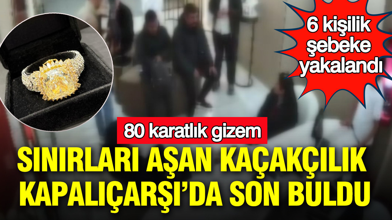 Sınırları aşan kaçakçılık Kapalıçarşı’da son buldu: 80 karatlık gizem: 6 kişilik şebeke yakalandı