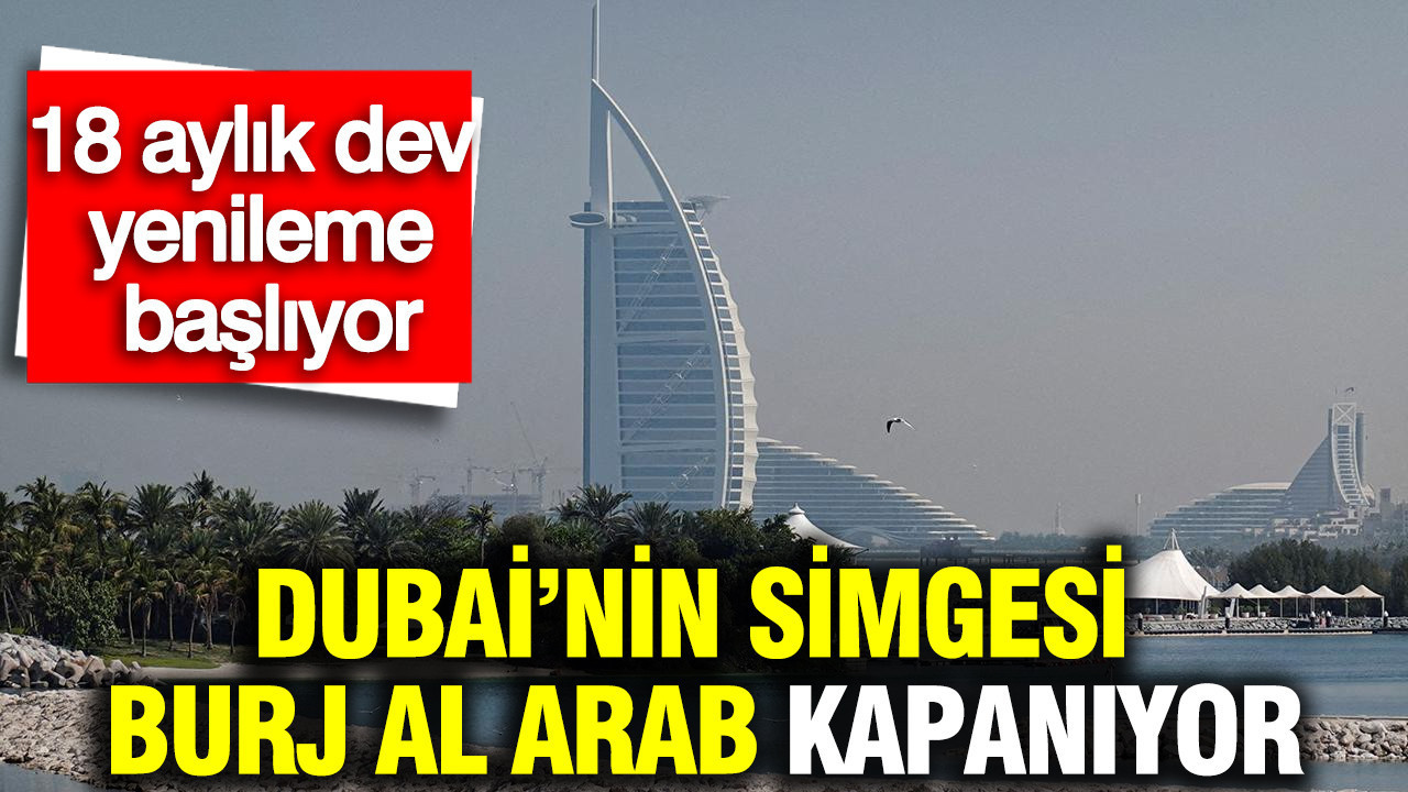 Dubai’nin simgesi Burj Al Arab kapanıyor: 18 aylık dev yenileme başlıyor