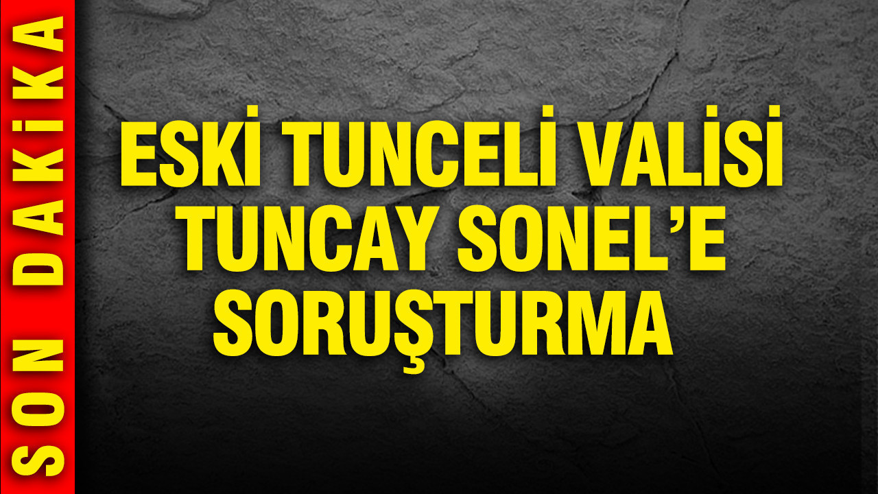 Eski Tunceli Valisi Tuncay Sonel’e soruşturma