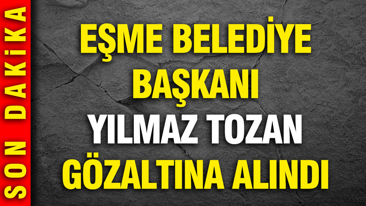 Eşme Belediye Başkanı Yılmaz Tozan gözaltına alındı