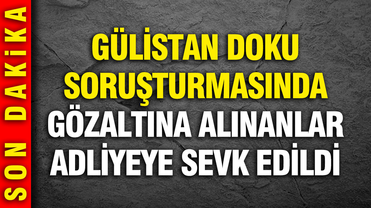 Gülistan Doku soruşturmasında gözaltına alınanlar adliyeye sevk edildi