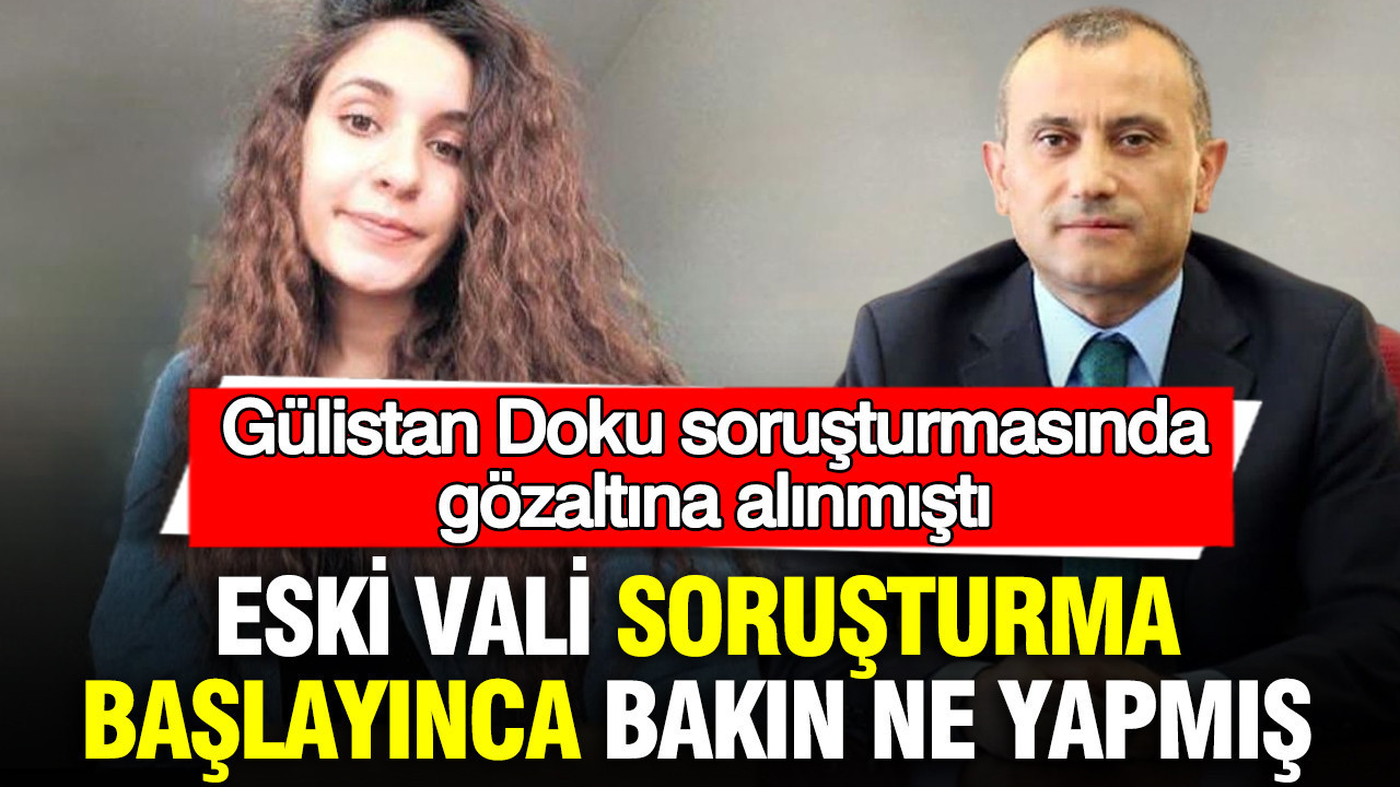 Gülistan Doku soruşturmasında gözaltına alınmıştı: Eski Vali soruşturma başlayınca bakın ne yapmış