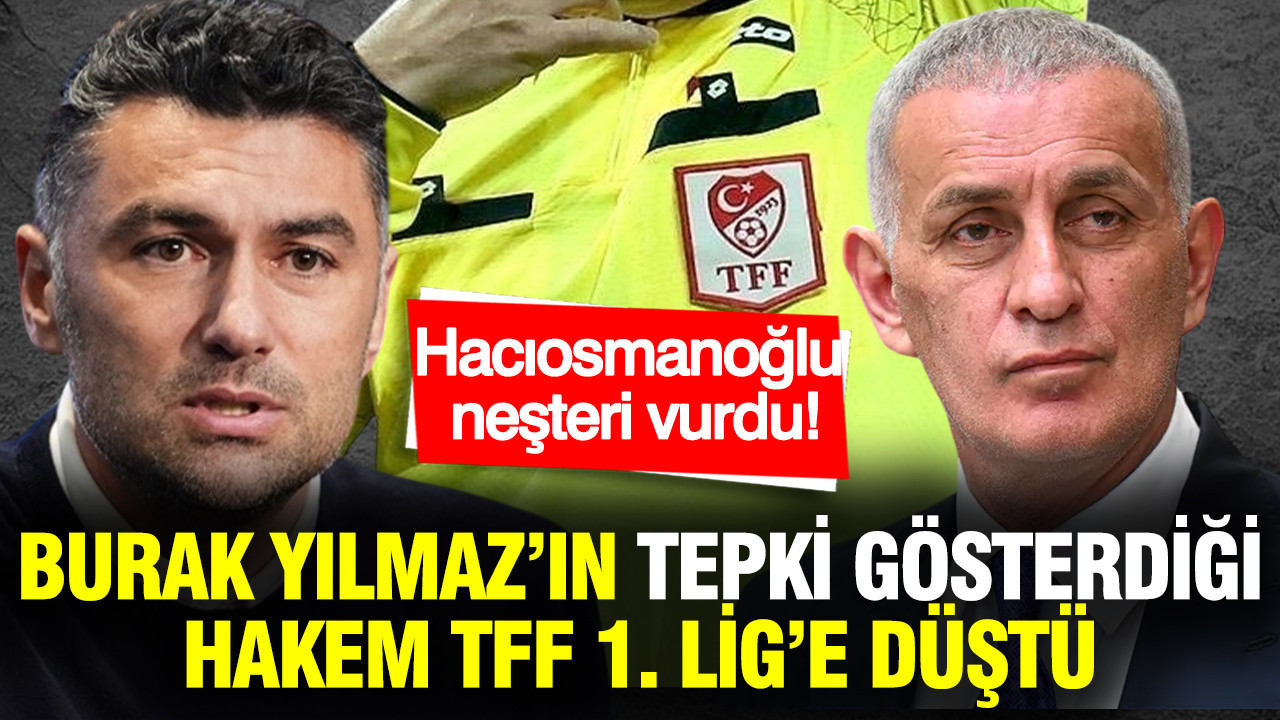 Hacıosmanoğlu neşteri vurdu: Burak Yılmaz’ın tepki gösterdiği hakem TFF 1. Lig’e düştü