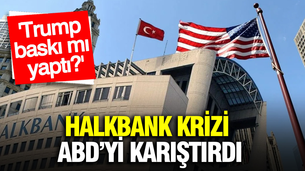 Halkbank krizi ABD’de büyüyor: Trump baskı mı yaptı?